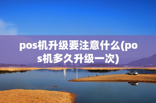 pos机升级要注意什么(pos机多久升级一次)