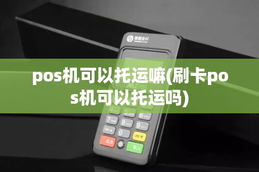 pos机可以托运嘛(刷卡pos机可以托运吗)