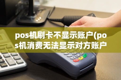 pos机刷卡不显示账户(pos机消费无法显示对方账户)