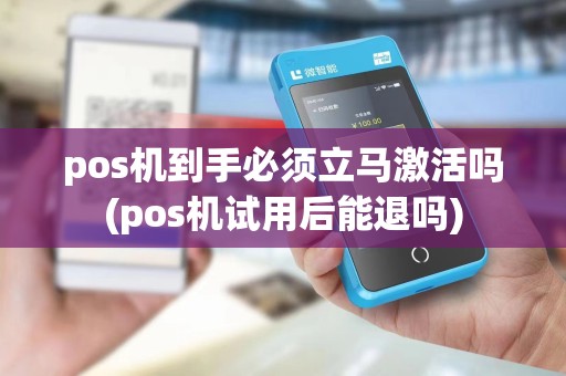 pos机到手必须立马激活吗(pos机试用后能退吗)