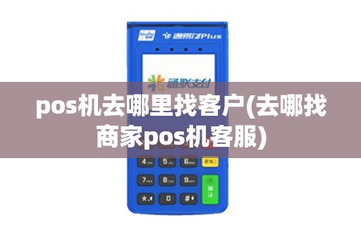 pos机去哪里找客户(去哪找商家pos机客服)