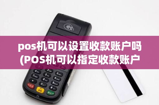 pos机可以设置收款账户吗(POS机可以指定收款账户吗)