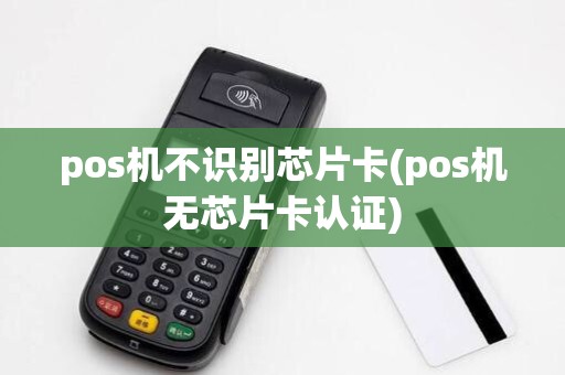 pos机不识别芯片卡(pos机无芯片卡认证)