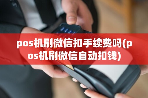 pos机刷微信扣手续费吗(pos机刷微信自动扣钱)