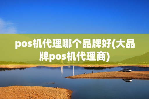 pos机代理哪个品牌好(大品牌pos机代理商)