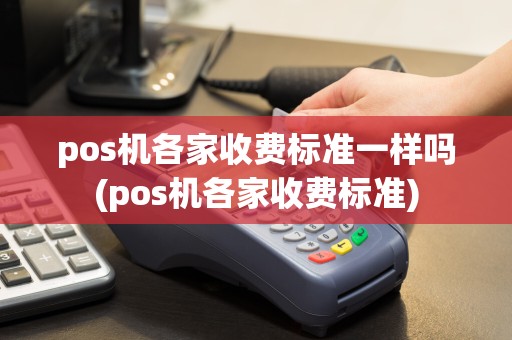 pos机各家收费标准一样吗(pos机各家收费标准)