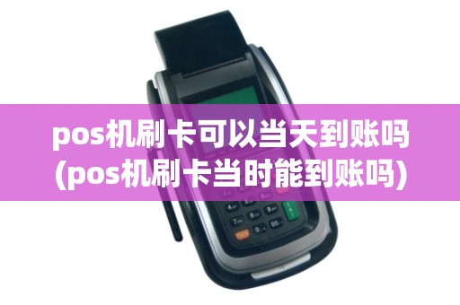pos机刷卡可以当天到账吗(pos机刷卡当时能到账吗)