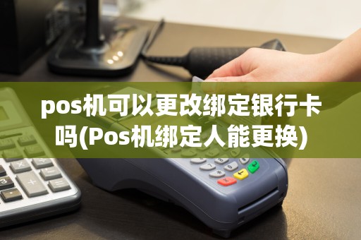 pos机可以更改绑定银行卡吗(Pos机绑定人能更换)