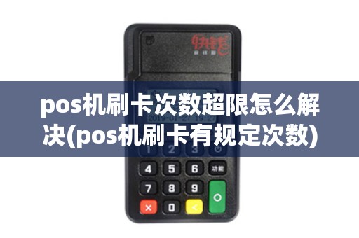 pos机刷卡次数超限怎么解决(pos机刷卡有规定次数)