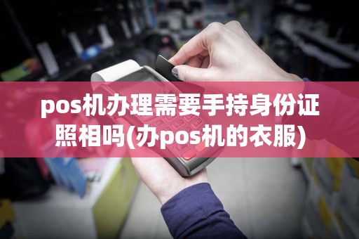 pos机办理需要手持身份证照相吗(办pos机的衣服)
