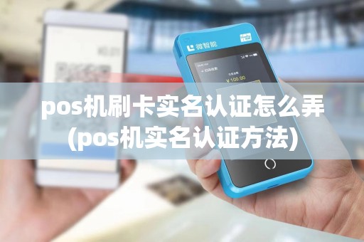 pos机刷卡实名认证怎么弄(pos机实名认证方法)