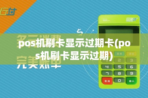 pos机刷卡显示过期卡(pos机刷卡显示过期)