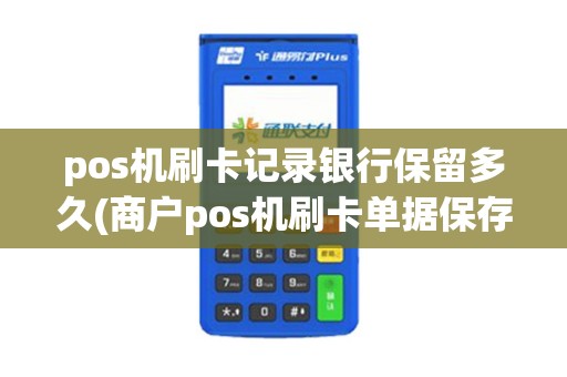 pos机刷卡记录银行保留多久(商户pos机刷卡单据保存多久)