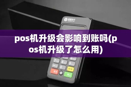 pos机升级会影响到账吗(pos机升级了怎么用)