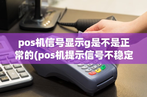 pos机信号显示g是不是正常的(pos机提示信号不稳定)