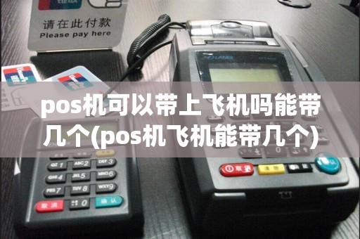 pos机可以带上飞机吗能带几个(pos机飞机能带几个)