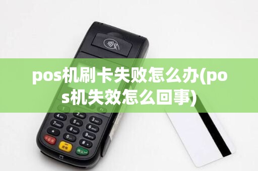 pos机刷卡失败怎么办(pos机失效怎么回事)