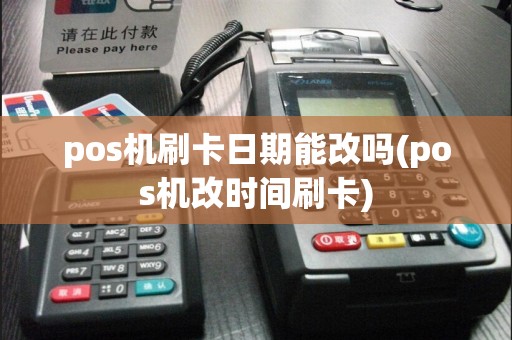 pos机刷卡日期能改吗(pos机改时间刷卡)