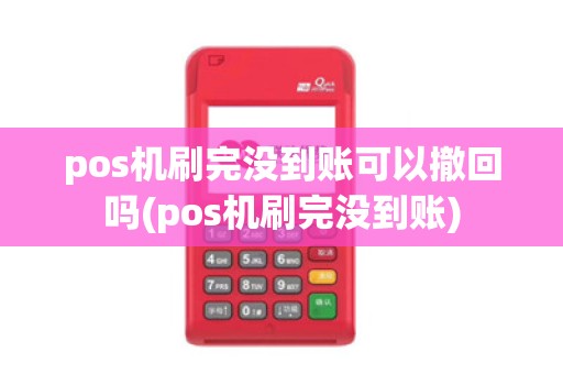 pos机刷完没到账可以撤回吗(pos机刷完没到账)