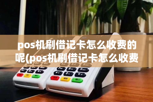 pos机刷借记卡怎么收费的呢(pos机刷借记卡怎么收费的)