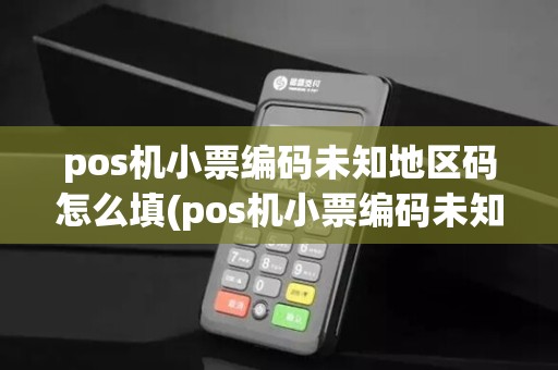 pos机小票编码未知地区码怎么填(pos机小票编码未知地区码)