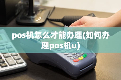 pos机怎么才能办理(如何办理pos机u)