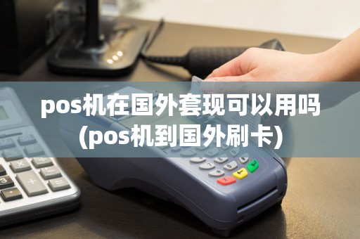 pos机在国外套现可以用吗(pos机到国外刷卡)