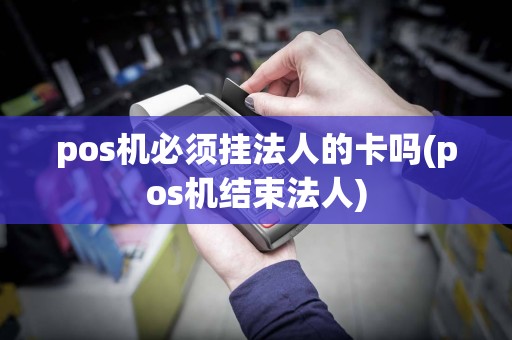 pos机必须挂法人的卡吗(pos机结束法人)