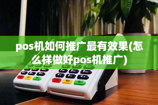 pos机如何推广最有效果(怎么样做好pos机推广)