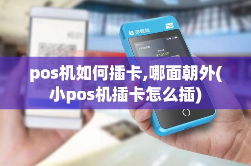 pos机如何插卡,哪面朝外(小pos机插卡怎么插)
