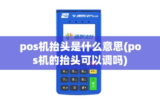 pos机抬头是什么意思(pos机的抬头可以调吗)