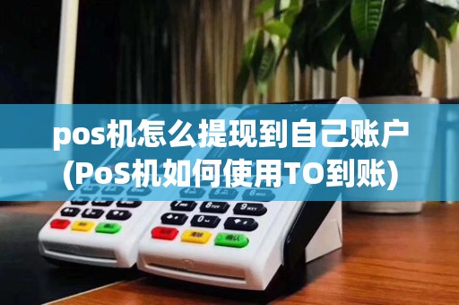 pos机怎么提现到自己账户(PoS机如何使用TO到账)