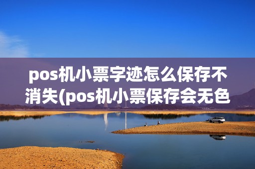 pos机小票字迹怎么保存不消失(pos机小票保存会无色吗)
