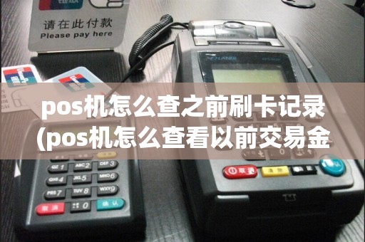 pos机怎么查之前刷卡记录(pos机怎么查看以前交易金额)