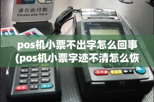 pos机小票不出字怎么回事(pos机小票字迹不清怎么恢复)
