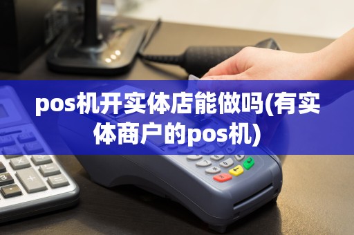 pos机开实体店能做吗(有实体商户的pos机)
