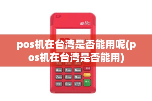 pos机在台湾是否能用呢(pos机在台湾是否能用)