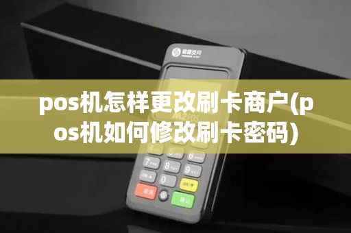 pos机怎样更改刷卡商户(pos机如何修改刷卡密码)