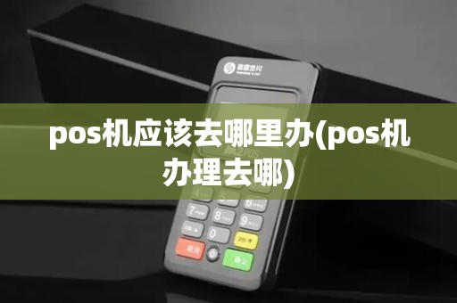 pos机应该去哪里办(pos机办理去哪)