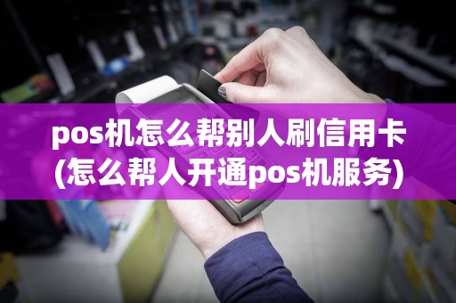 pos机怎么帮别人刷信用卡(怎么帮人开通pos机服务)