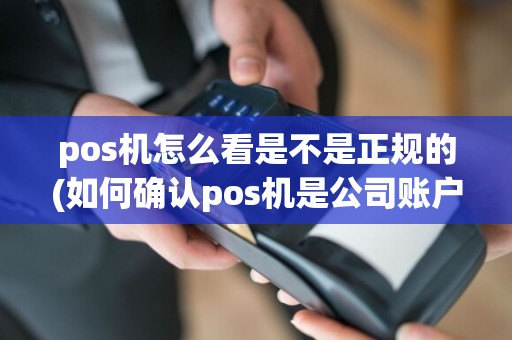 pos机怎么看是不是正规的(如何确认pos机是公司账户)