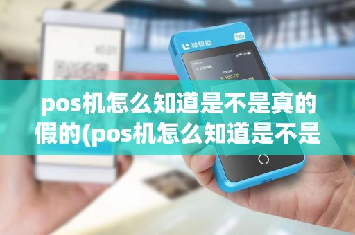 pos机怎么知道是不是真的假的(pos机怎么知道是不是真的)
