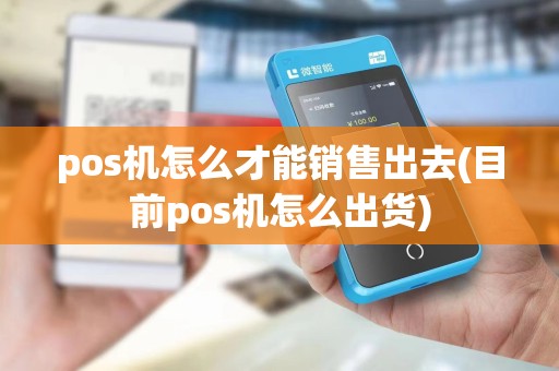 pos机怎么才能销售出去(目前pos机怎么出货)
