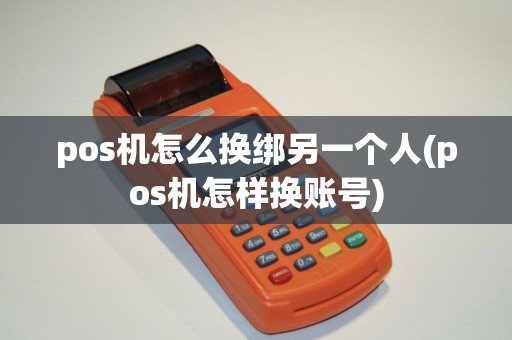 pos机怎么换绑另一个人(pos机怎样换账号)