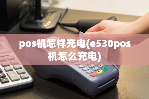 pos机怎样充电(e530pos机怎么充电)