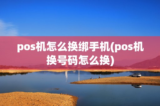 pos机怎么换绑手机(pos机换号码怎么换)