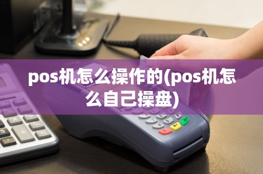 pos机怎么操作的(pos机怎么自己操盘)