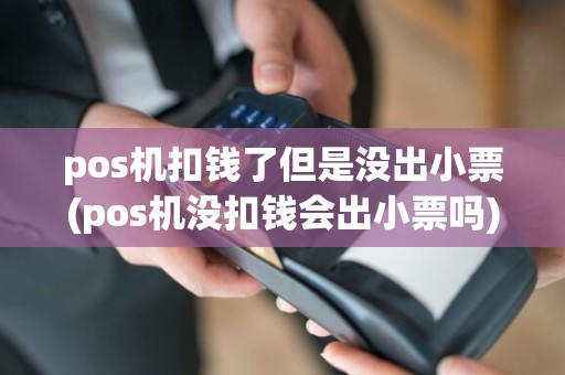 pos机扣钱了但是没出小票(pos机没扣钱会出小票吗)