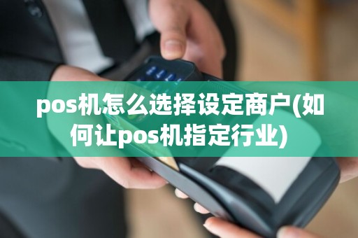 pos机怎么选择设定商户(如何让pos机指定行业)