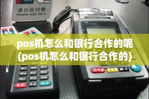 pos机怎么和银行合作的呢(pos机怎么和银行合作的)